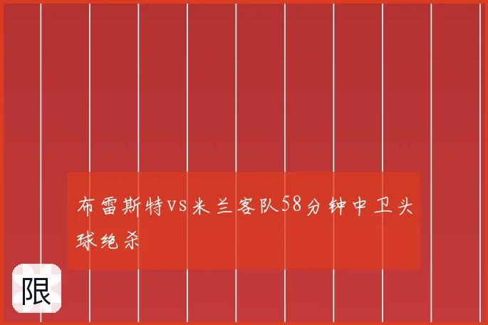 布雷斯特vs米兰客队58分钟中卫头球绝杀